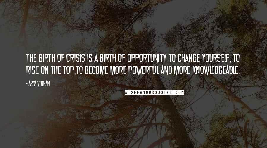 Arya Vidhan Quotes: The birth of crisis is a birth of opportunity to change yourself, to rise on the top,to become more powerful and more knowledgeable.