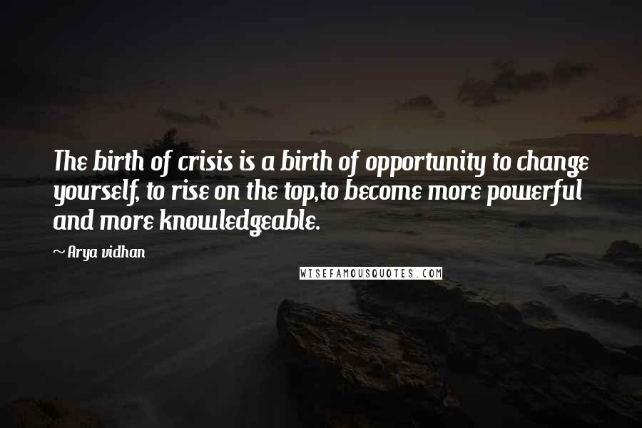 Arya Vidhan Quotes: The birth of crisis is a birth of opportunity to change yourself, to rise on the top,to become more powerful and more knowledgeable.
