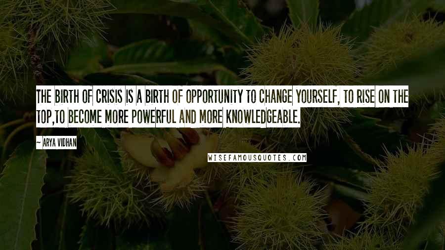 Arya Vidhan Quotes: The birth of crisis is a birth of opportunity to change yourself, to rise on the top,to become more powerful and more knowledgeable.
