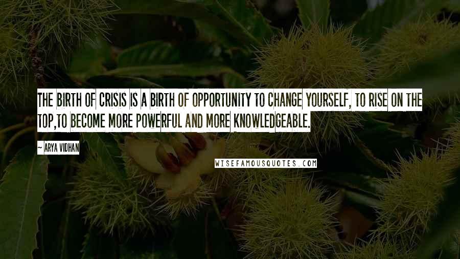 Arya Vidhan Quotes: The birth of crisis is a birth of opportunity to change yourself, to rise on the top,to become more powerful and more knowledgeable.