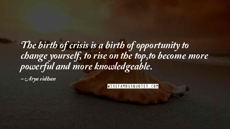 Arya Vidhan Quotes: The birth of crisis is a birth of opportunity to change yourself, to rise on the top,to become more powerful and more knowledgeable.