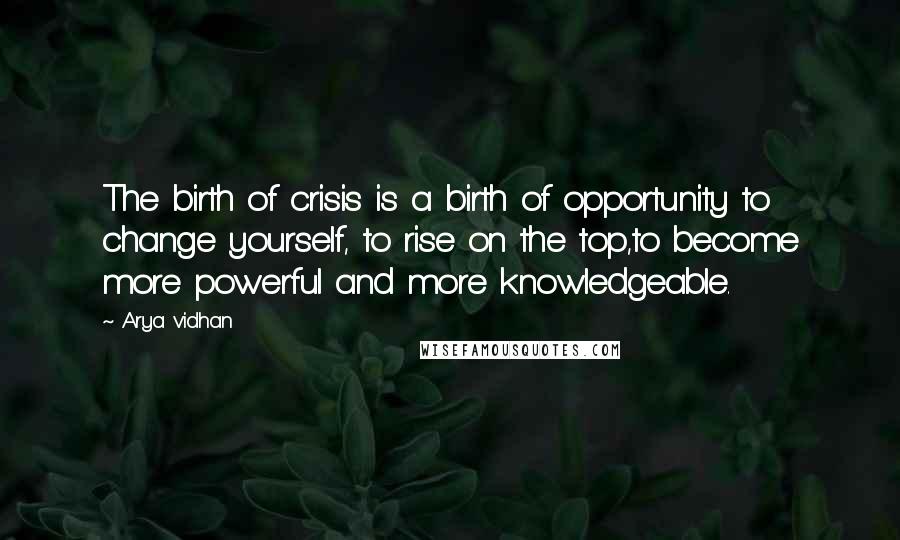 Arya Vidhan Quotes: The birth of crisis is a birth of opportunity to change yourself, to rise on the top,to become more powerful and more knowledgeable.