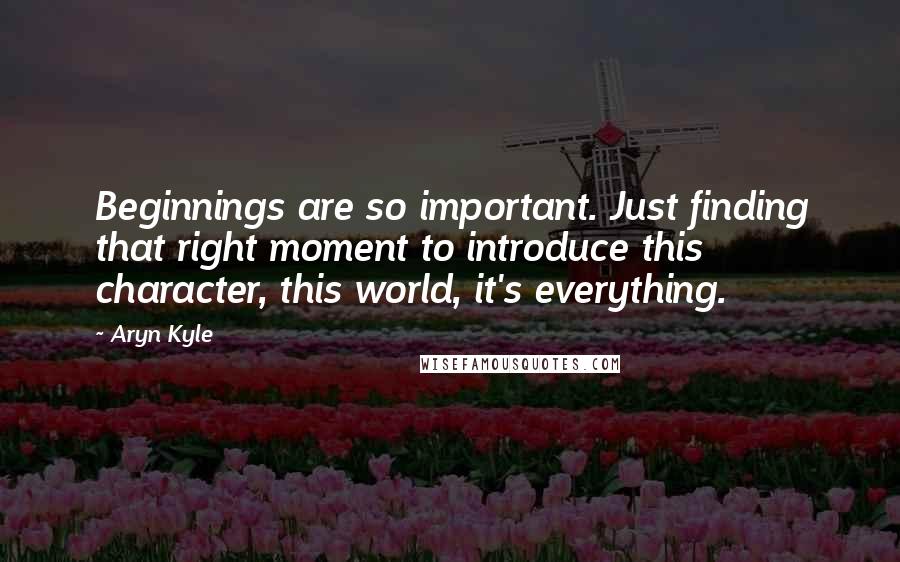 Aryn Kyle Quotes: Beginnings are so important. Just finding that right moment to introduce this character, this world, it's everything.
