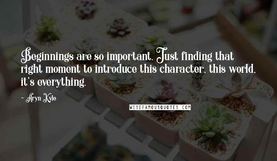 Aryn Kyle Quotes: Beginnings are so important. Just finding that right moment to introduce this character, this world, it's everything.