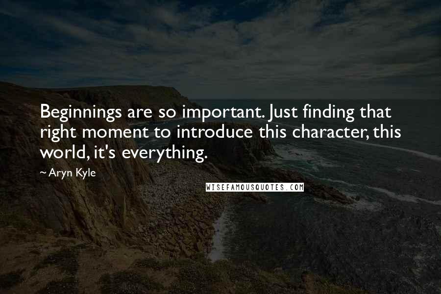 Aryn Kyle Quotes: Beginnings are so important. Just finding that right moment to introduce this character, this world, it's everything.