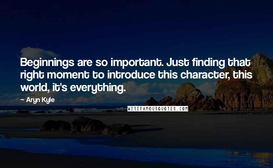 Aryn Kyle Quotes: Beginnings are so important. Just finding that right moment to introduce this character, this world, it's everything.