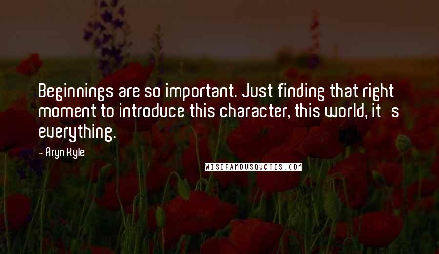 Aryn Kyle Quotes: Beginnings are so important. Just finding that right moment to introduce this character, this world, it's everything.