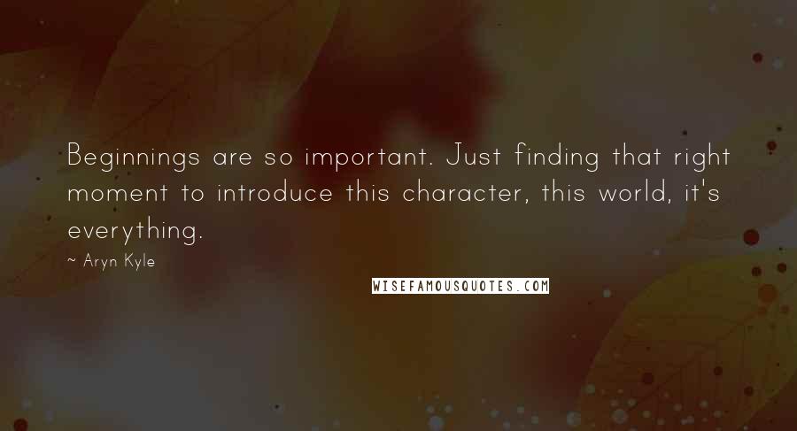 Aryn Kyle Quotes: Beginnings are so important. Just finding that right moment to introduce this character, this world, it's everything.