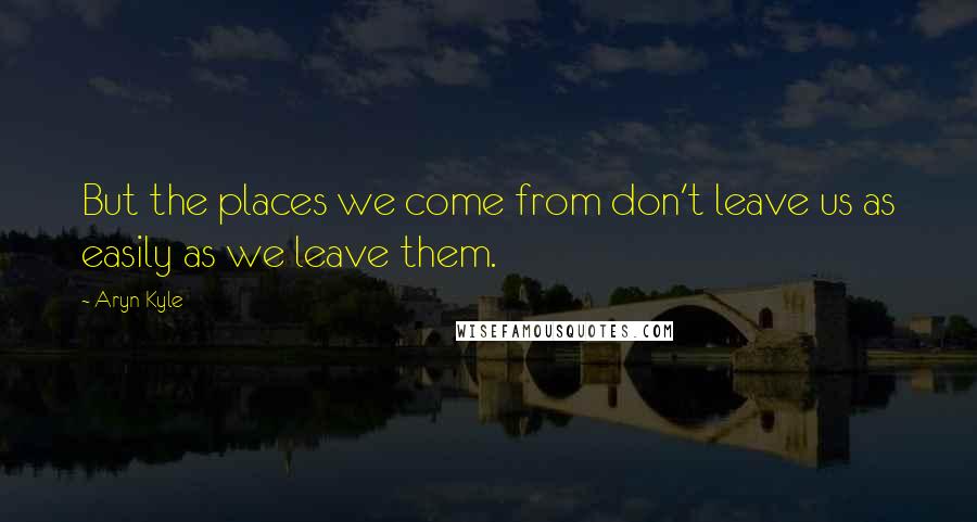 Aryn Kyle Quotes: But the places we come from don't leave us as easily as we leave them.
