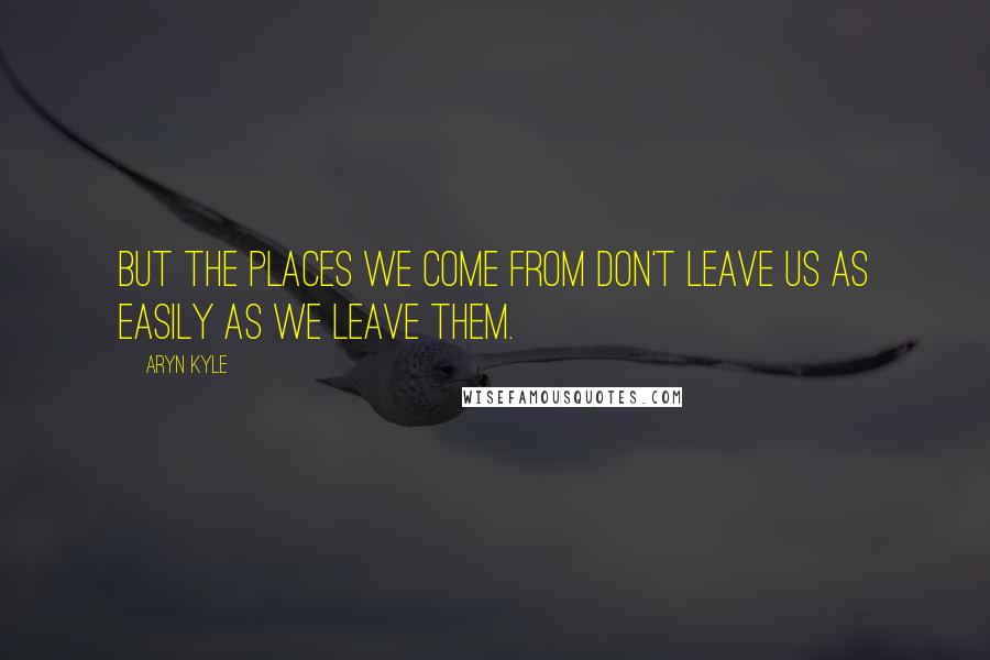 Aryn Kyle Quotes: But the places we come from don't leave us as easily as we leave them.