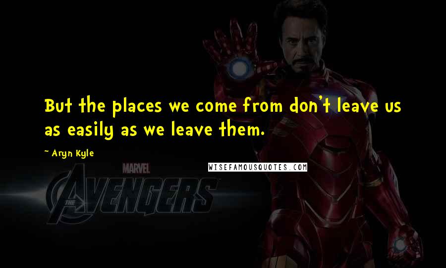 Aryn Kyle Quotes: But the places we come from don't leave us as easily as we leave them.
