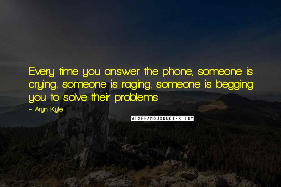 Aryn Kyle Quotes: Every time you answer the phone, someone is crying, someone is raging, someone is begging you to solve their problems.