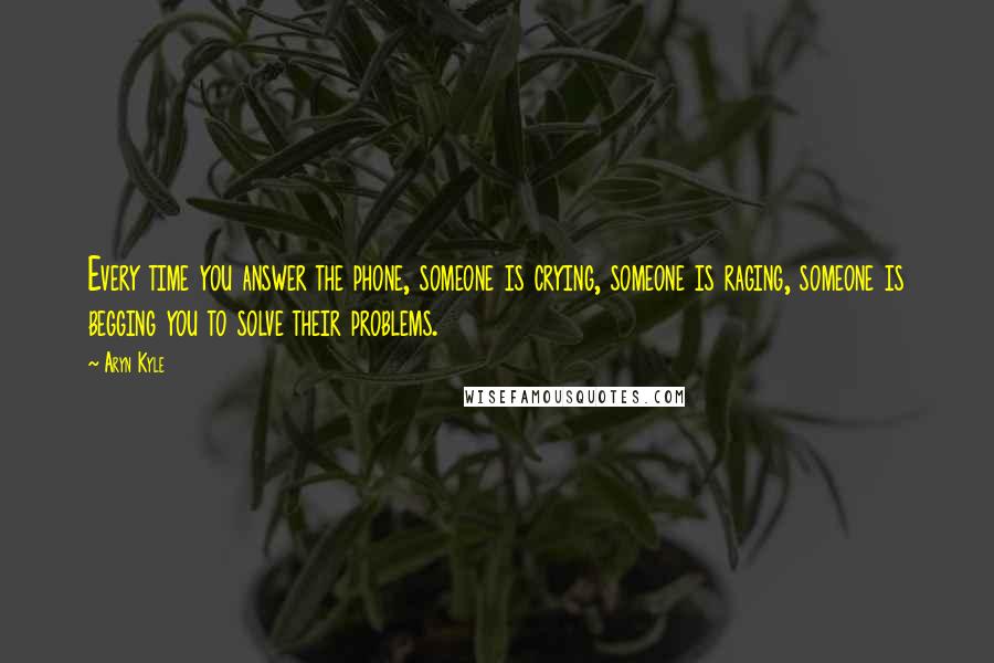 Aryn Kyle Quotes: Every time you answer the phone, someone is crying, someone is raging, someone is begging you to solve their problems.