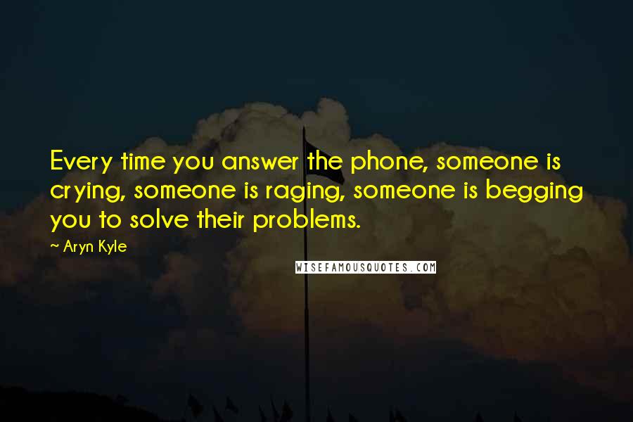 Aryn Kyle Quotes: Every time you answer the phone, someone is crying, someone is raging, someone is begging you to solve their problems.