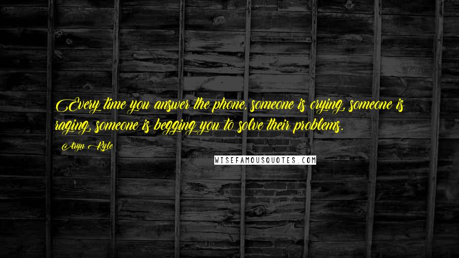 Aryn Kyle Quotes: Every time you answer the phone, someone is crying, someone is raging, someone is begging you to solve their problems.