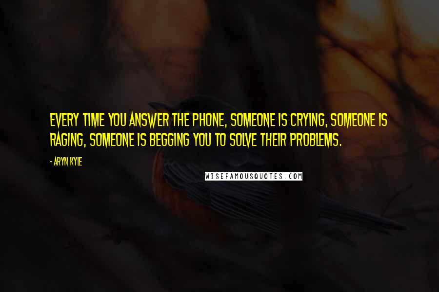 Aryn Kyle Quotes: Every time you answer the phone, someone is crying, someone is raging, someone is begging you to solve their problems.