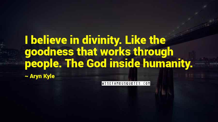 Aryn Kyle Quotes: I believe in divinity. Like the goodness that works through people. The God inside humanity.