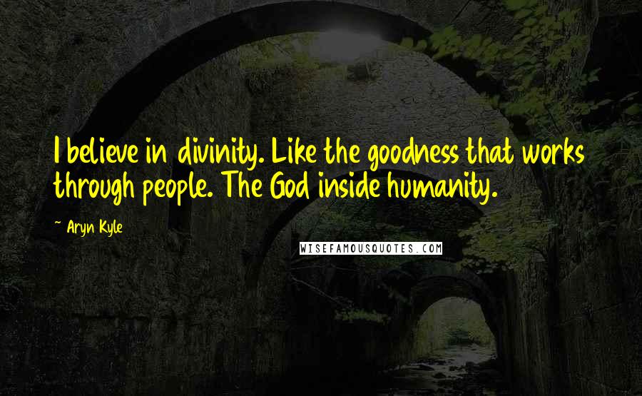 Aryn Kyle Quotes: I believe in divinity. Like the goodness that works through people. The God inside humanity.