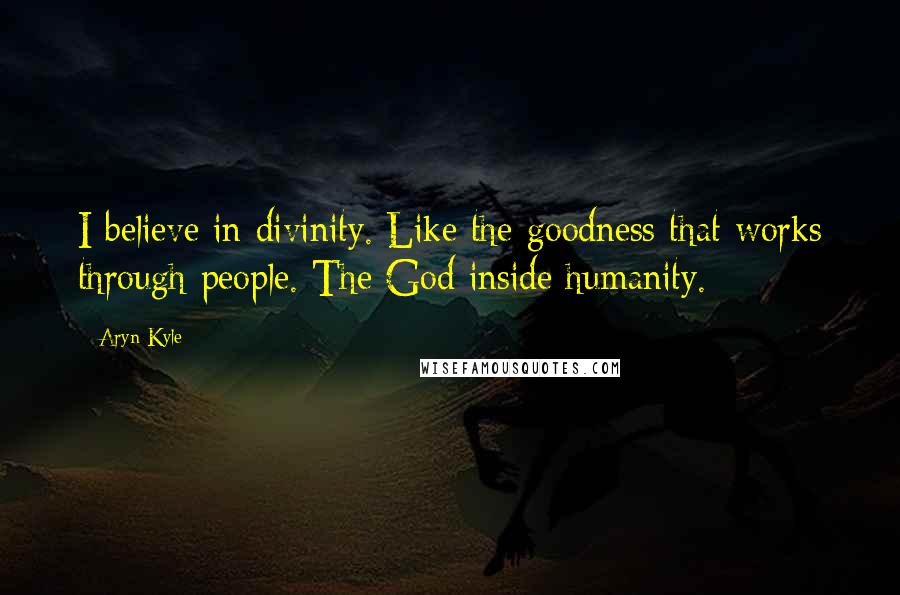 Aryn Kyle Quotes: I believe in divinity. Like the goodness that works through people. The God inside humanity.