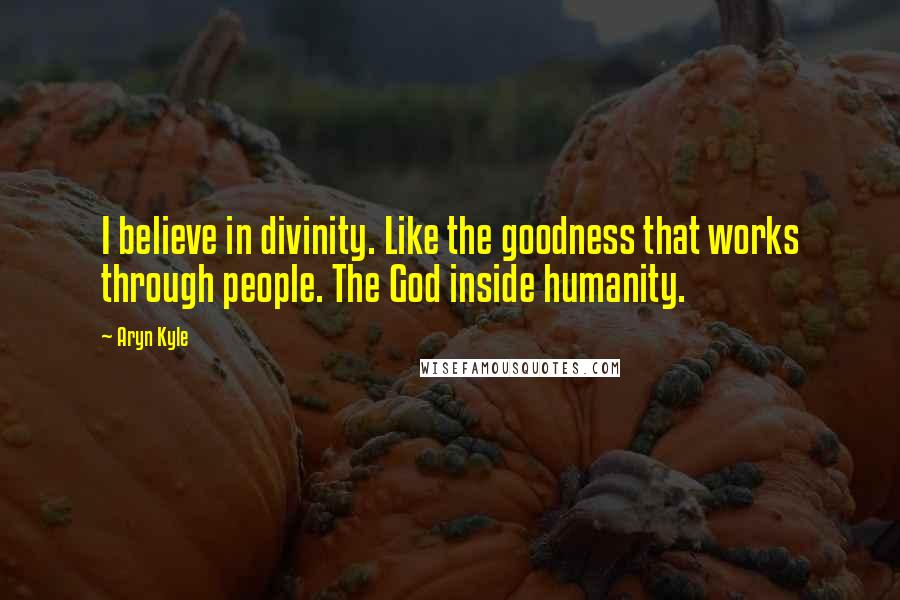 Aryn Kyle Quotes: I believe in divinity. Like the goodness that works through people. The God inside humanity.