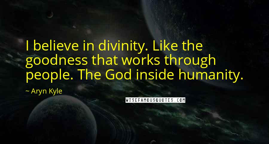 Aryn Kyle Quotes: I believe in divinity. Like the goodness that works through people. The God inside humanity.