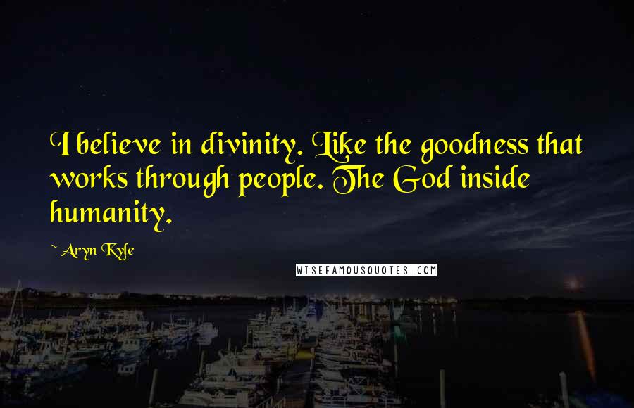 Aryn Kyle Quotes: I believe in divinity. Like the goodness that works through people. The God inside humanity.