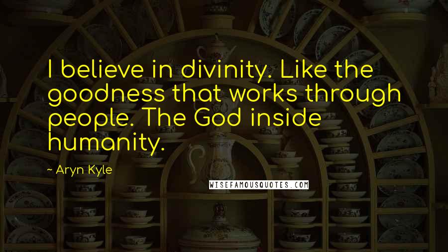Aryn Kyle Quotes: I believe in divinity. Like the goodness that works through people. The God inside humanity.