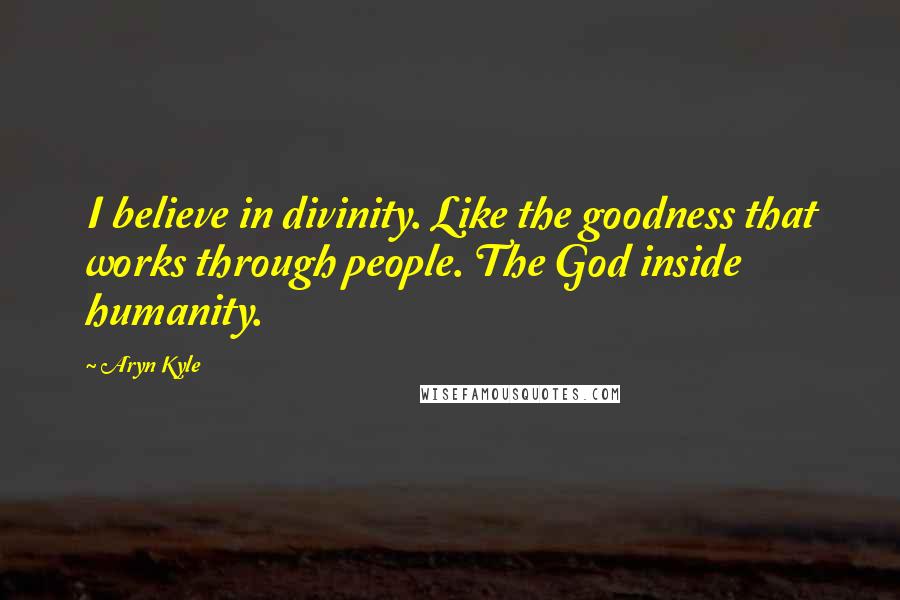 Aryn Kyle Quotes: I believe in divinity. Like the goodness that works through people. The God inside humanity.