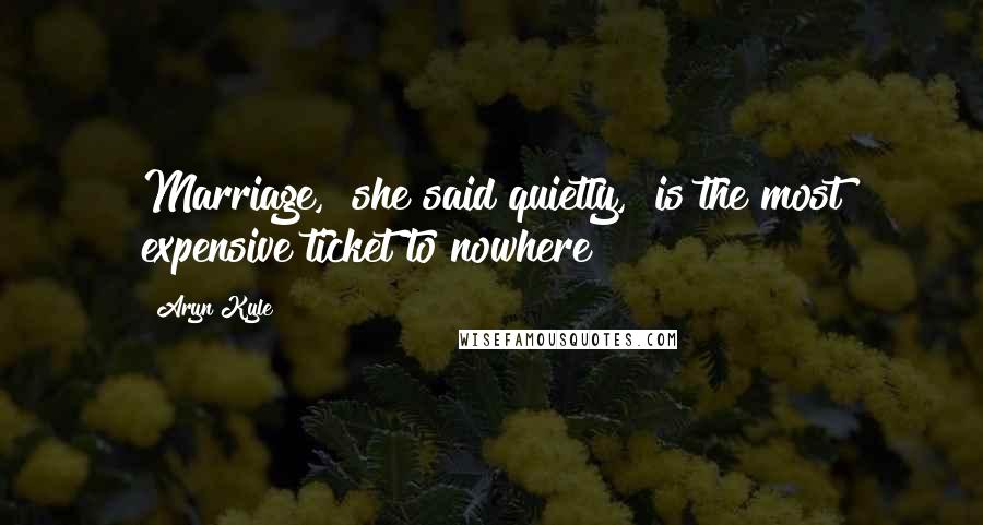 Aryn Kyle Quotes: Marriage," she said quietly, "is the most expensive ticket to nowhere