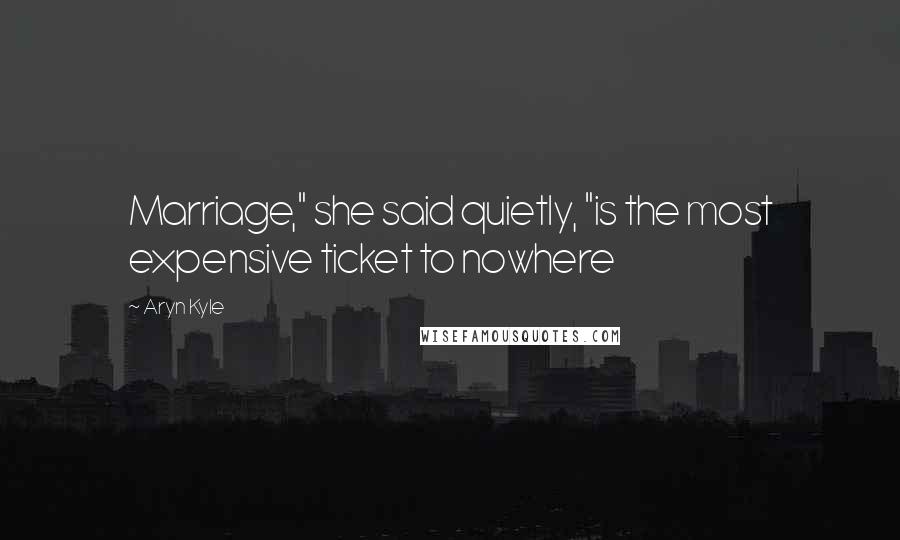 Aryn Kyle Quotes: Marriage," she said quietly, "is the most expensive ticket to nowhere