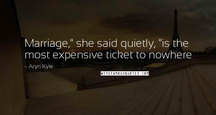 Aryn Kyle Quotes: Marriage," she said quietly, "is the most expensive ticket to nowhere