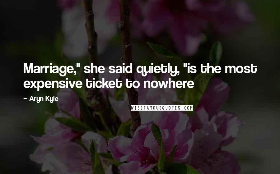 Aryn Kyle Quotes: Marriage," she said quietly, "is the most expensive ticket to nowhere