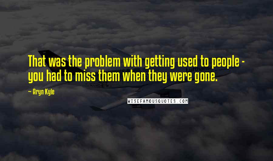 Aryn Kyle Quotes: That was the problem with getting used to people - you had to miss them when they were gone.