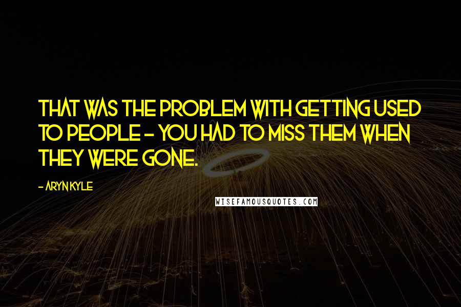 Aryn Kyle Quotes: That was the problem with getting used to people - you had to miss them when they were gone.