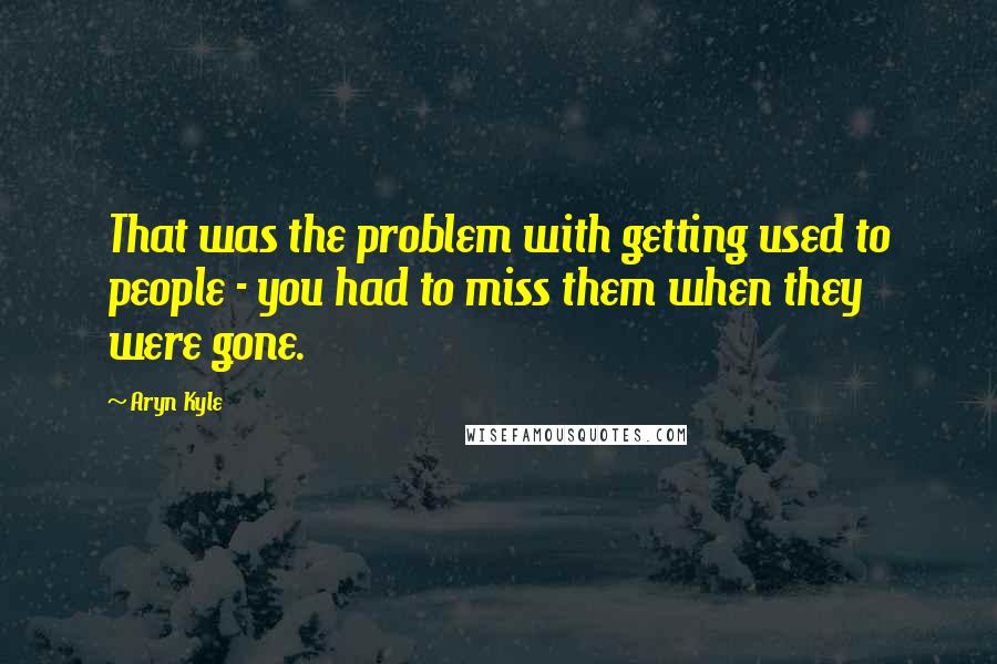 Aryn Kyle Quotes: That was the problem with getting used to people - you had to miss them when they were gone.