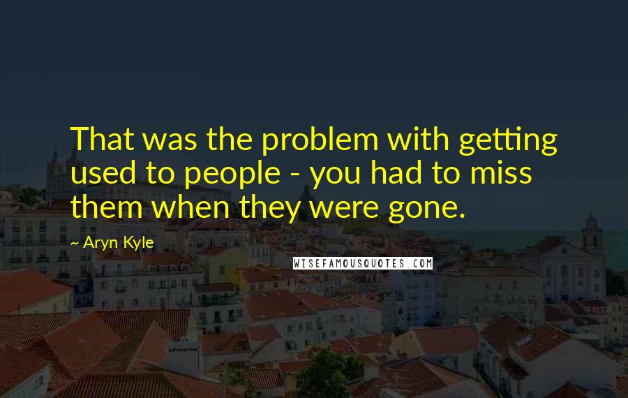 Aryn Kyle Quotes: That was the problem with getting used to people - you had to miss them when they were gone.