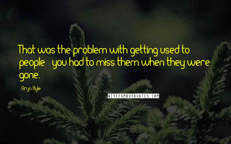 Aryn Kyle Quotes: That was the problem with getting used to people - you had to miss them when they were gone.