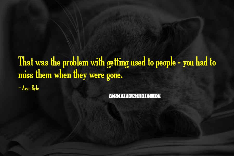 Aryn Kyle Quotes: That was the problem with getting used to people - you had to miss them when they were gone.