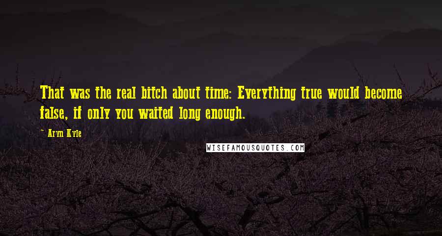 Aryn Kyle Quotes: That was the real bitch about time: Everything true would become false, if only you waited long enough.