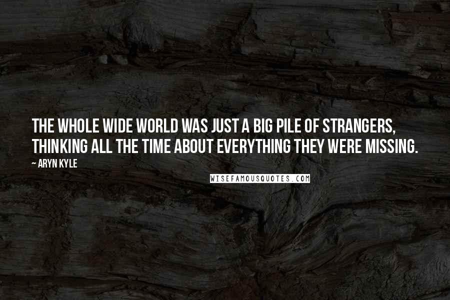 Aryn Kyle Quotes: The whole wide world was just a big pile of strangers, thinking all the time about everything they were missing.