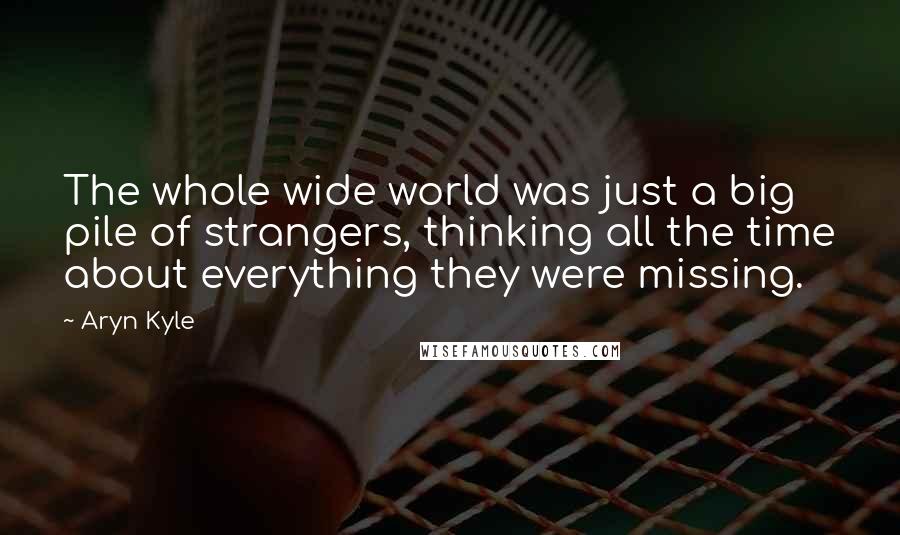 Aryn Kyle Quotes: The whole wide world was just a big pile of strangers, thinking all the time about everything they were missing.