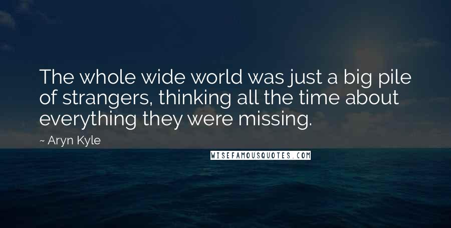 Aryn Kyle Quotes: The whole wide world was just a big pile of strangers, thinking all the time about everything they were missing.