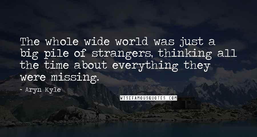 Aryn Kyle Quotes: The whole wide world was just a big pile of strangers, thinking all the time about everything they were missing.