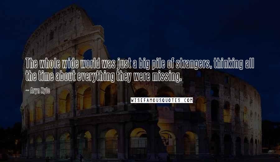 Aryn Kyle Quotes: The whole wide world was just a big pile of strangers, thinking all the time about everything they were missing.