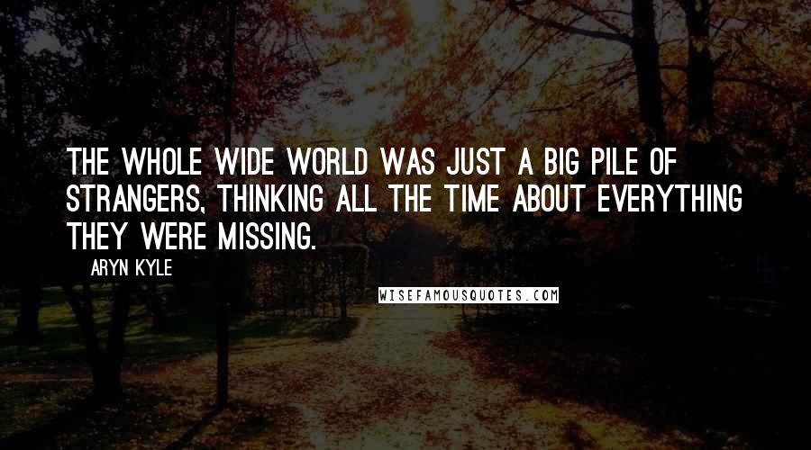 Aryn Kyle Quotes: The whole wide world was just a big pile of strangers, thinking all the time about everything they were missing.