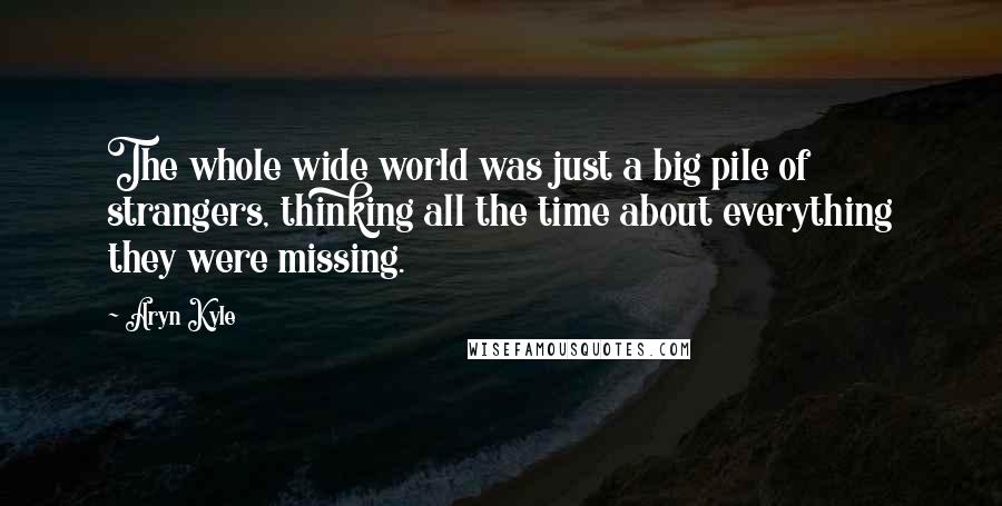 Aryn Kyle Quotes: The whole wide world was just a big pile of strangers, thinking all the time about everything they were missing.