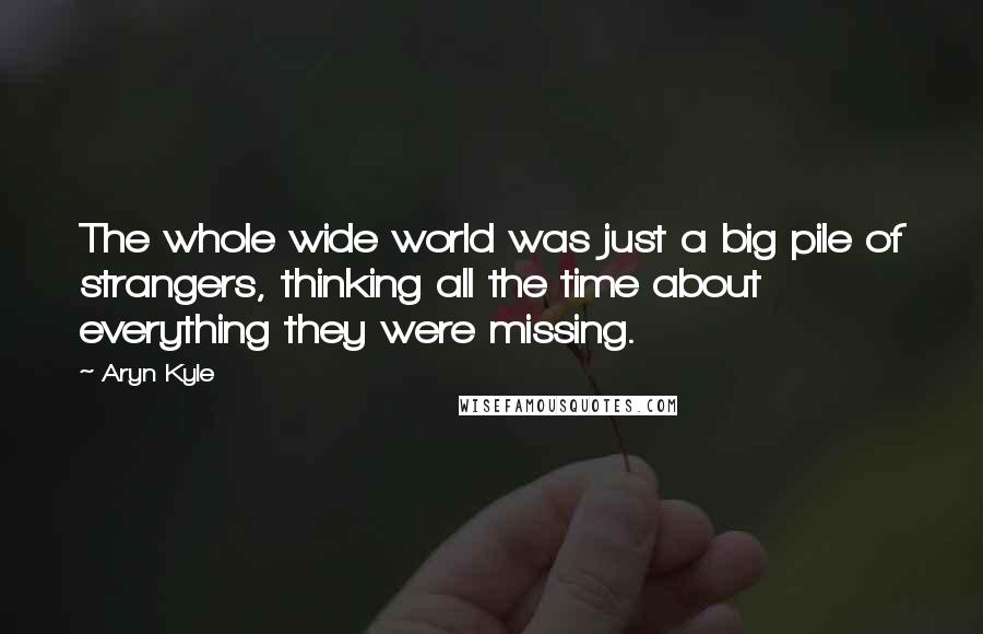 Aryn Kyle Quotes: The whole wide world was just a big pile of strangers, thinking all the time about everything they were missing.