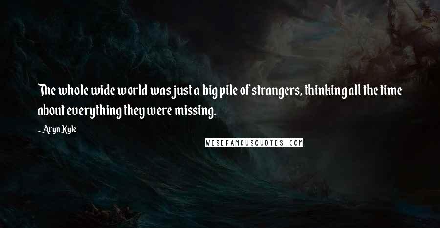 Aryn Kyle Quotes: The whole wide world was just a big pile of strangers, thinking all the time about everything they were missing.