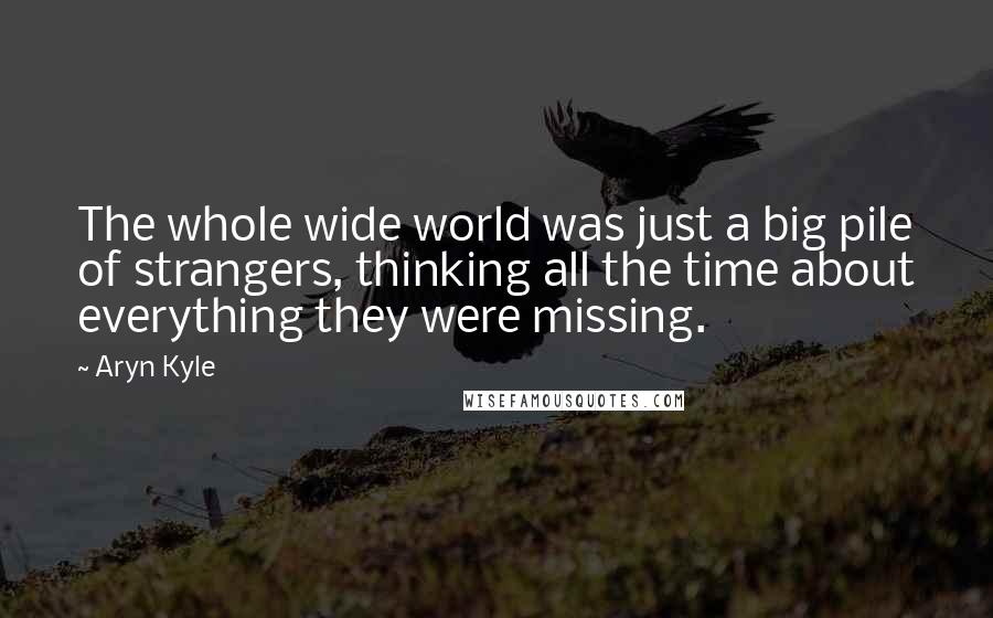 Aryn Kyle Quotes: The whole wide world was just a big pile of strangers, thinking all the time about everything they were missing.