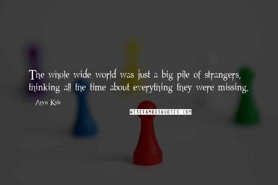 Aryn Kyle Quotes: The whole wide world was just a big pile of strangers, thinking all the time about everything they were missing.